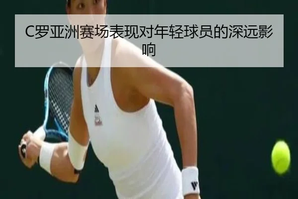 C罗亚洲赛场表现对年轻球员的深远影响（Kaiyuan）